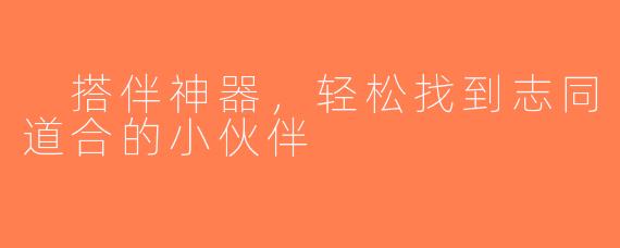  搭伴神器，轻松找到志同道合的小伙伴