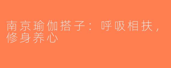 南京瑜伽搭子：呼吸相扶，修身养心