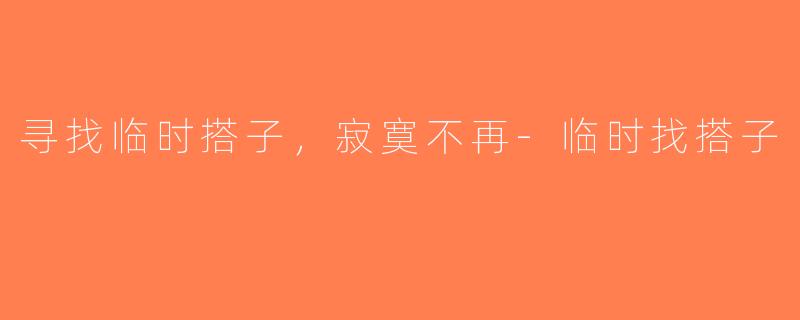 寻找临时搭子，寂寞不再-临时找搭子