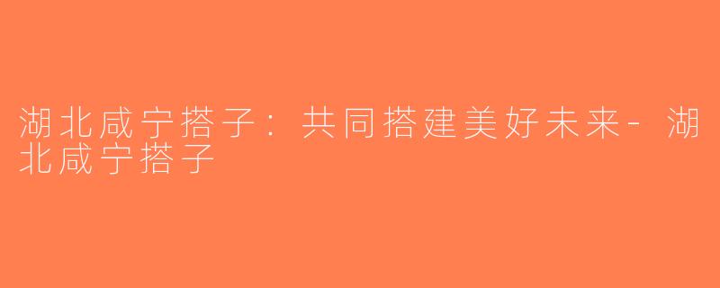 湖北咸宁搭子：共同搭建美好未来-湖北咸宁搭子