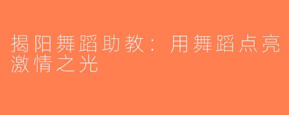 揭阳舞蹈助教：用舞蹈点亮激情之光