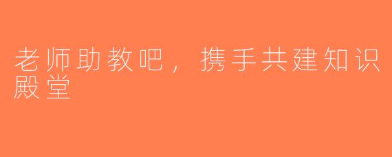 老师助教吧，携手共建知识殿堂