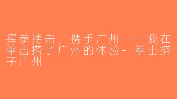 挥拳搏击，携手广州——我在拳击搭子广州的体验-拳击搭子广州