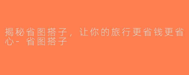 揭秘省图搭子，让你的旅行更省钱更省心-省图搭子