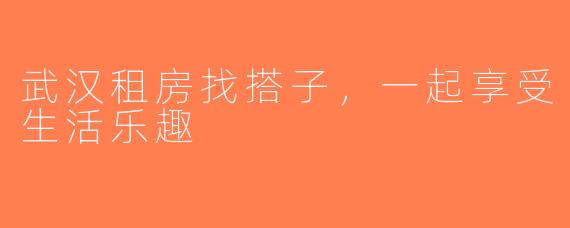 武汉租房找搭子，一起享受生活乐趣