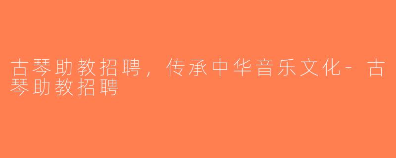 古琴助教招聘，传承中华音乐文化-古琴助教招聘