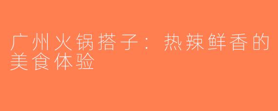 广州火锅搭子：热辣鲜香的美食体验