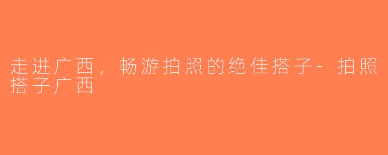 走进广西,畅游拍照的绝佳搭子-拍照搭子广西
