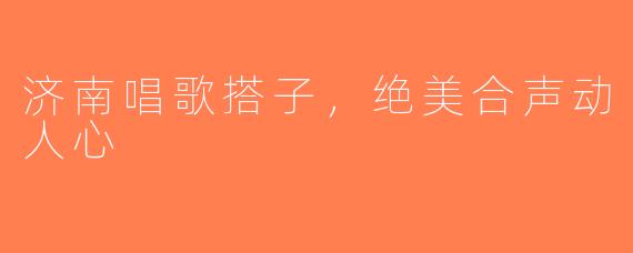 济南唱歌搭子，绝美合声动人心