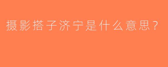 摄影搭子济宁是什么意思？