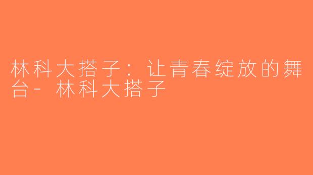 林科大搭子：让青春绽放的舞台-林科大搭子
