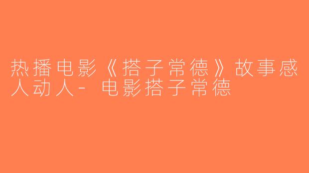 热播电影《搭子常德》故事感人动人-电影搭子常德