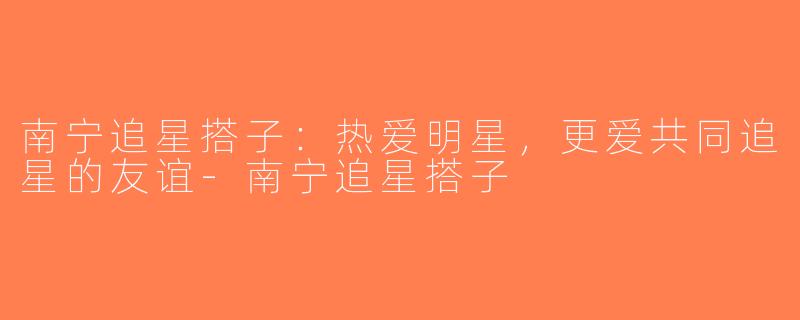 南宁追星搭子：热爱明星，更爱共同追星的友谊-南宁追星搭子
