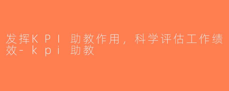 发挥KPI助教作用，科学评估工作绩效-kpi助教
