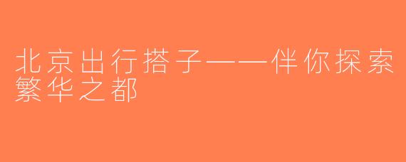 北京出行搭子——伴你探索繁华之都
