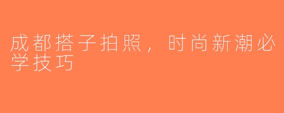 成都搭子拍照，时尚新潮必学技巧