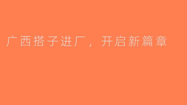 广西搭子进厂，开启新篇章