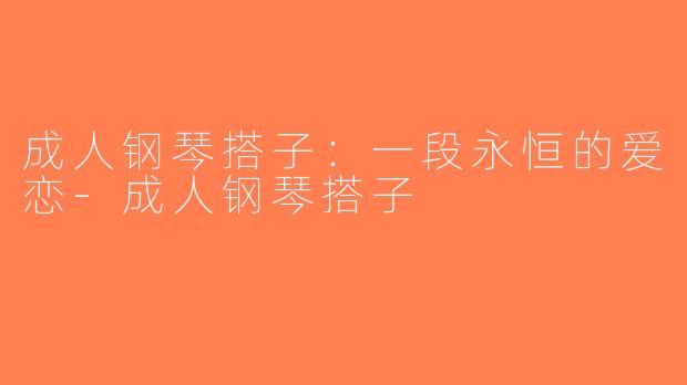 成人钢琴搭子：一段永恒的爱恋-成人钢琴搭子