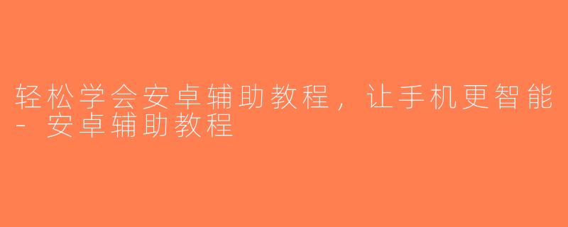 轻松学会安卓辅助教程，让手机更智能-安卓辅助教程