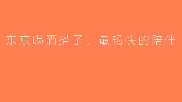 东京喝酒搭子，最畅快的陪伴