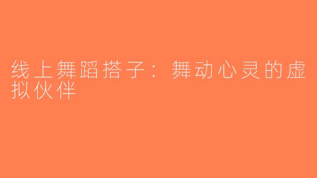 线上舞蹈搭子：舞动心灵的虚拟伙伴