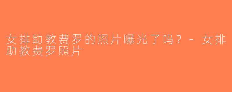 女排助教费罗的照片曝光了吗？-女排助教费罗照片