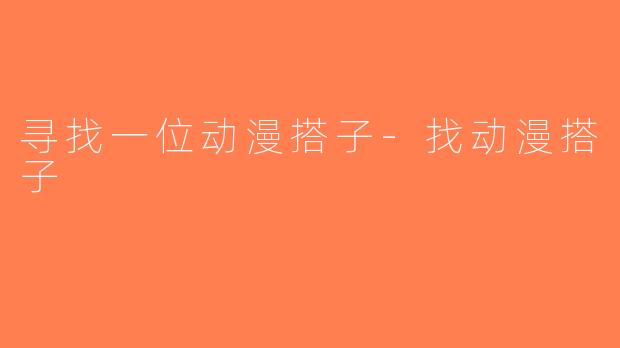 寻找一位动漫搭子-找动漫搭子