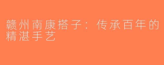赣州南康搭子：传承百年的精湛手艺