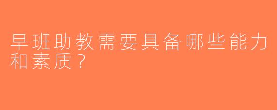 早班助教需要具备哪些能力和素质？