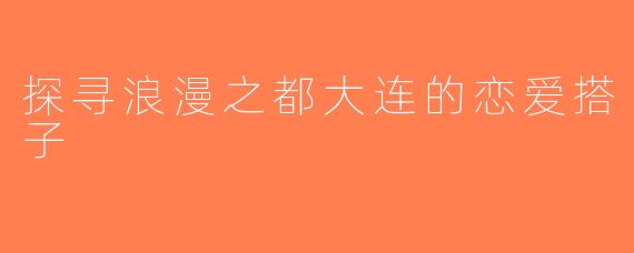 探寻浪漫之都大连的恋爱搭子