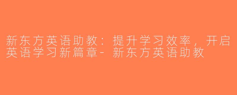 新东方英语助教：提升学习效率，开启英语学习新篇章-新东方英语助教