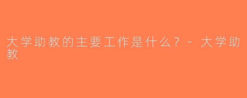 大学助教的主要工作是什么？-大学助教