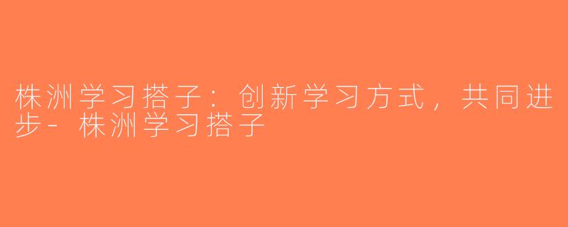 株洲学习搭子:创新学习方式,共同进步-株洲学习搭子