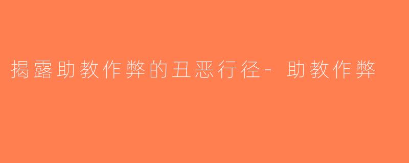 揭露助教作弊的丑恶行径-助教作弊