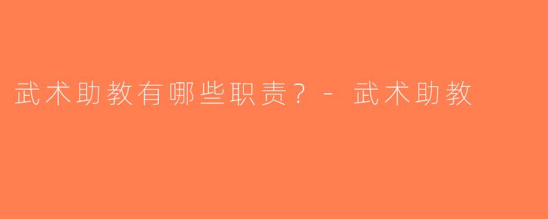 武术助教有哪些职责？-武术助教