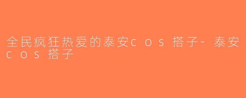 全民疯狂热爱的泰安cos搭子-泰安cos搭子