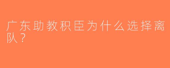 广东助教积臣为什么选择离队？