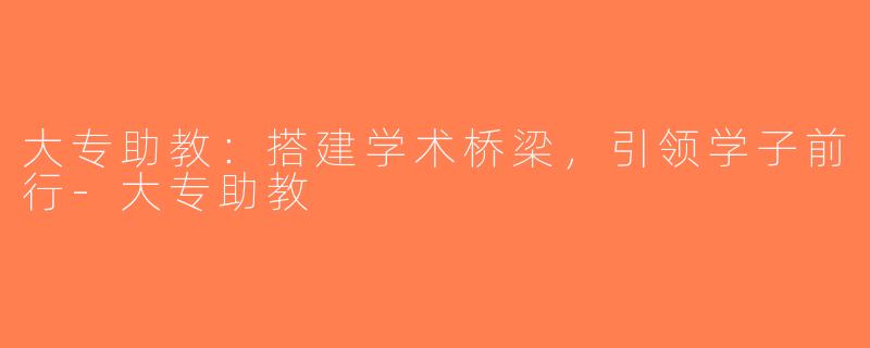大专助教：搭建学术桥梁，引领学子前行-大专助教