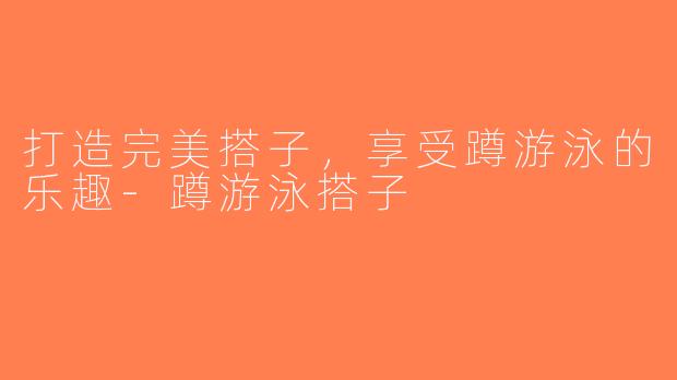 打造完美搭子，享受蹲游泳的乐趣-蹲游泳搭子