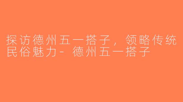 探访德州五一搭子，领略传统民俗魅力-德州五一搭子