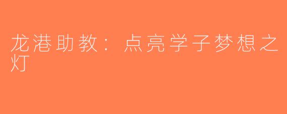 龙港助教：点亮学子梦想之灯