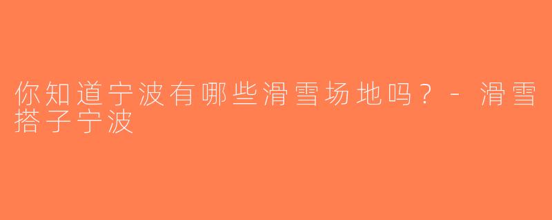 你知道宁波有哪些滑雪场地吗？-滑雪搭子宁波