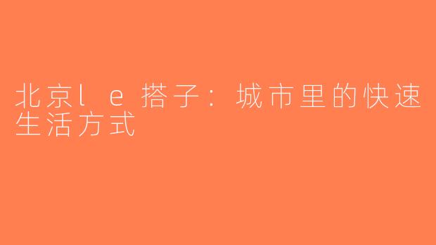 北京le搭子：城市里的快速生活方式