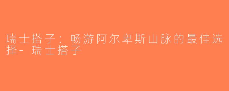 瑞士搭子：畅游阿尔卑斯山脉的最佳选择-瑞士搭子