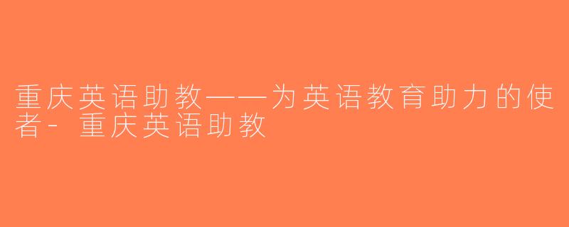 重庆英语助教——为英语教育助力的使者-重庆英语助教