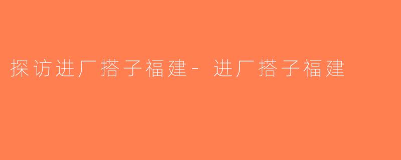 探访进厂搭子福建-进厂搭子福建