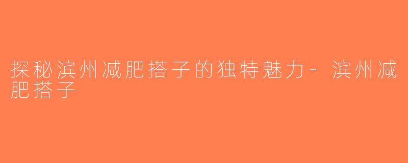 探秘滨州减肥搭子的独特魅力-滨州减肥搭子