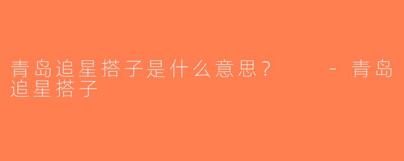 青岛追星搭子是什么意思？  -青岛追星搭子