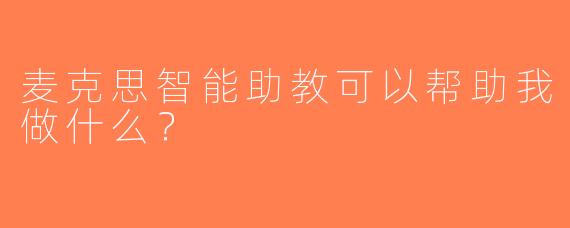 麦克思智能助教可以帮助我做什么？