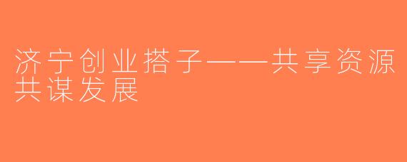济宁创业搭子——共享资源共谋发展
